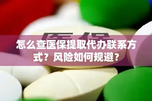 怎么查医保提取代办联系方式？风险如何规避？